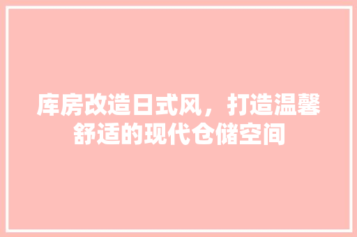 库房改造日式风，打造温馨舒适的现代仓储空间 装修材料