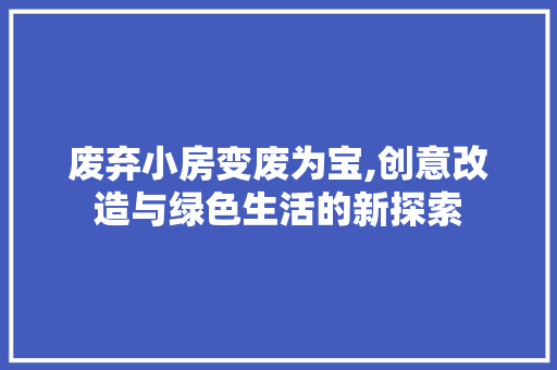 废弃小房变废为宝,创意改造与绿色生活的新探索