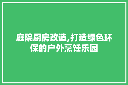 庭院厨房改造,打造绿色环保的户外烹饪乐园