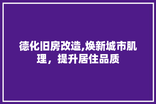 德化旧房改造,焕新城市肌理，提升居住品质