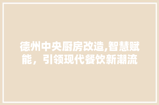 德州中央厨房改造,智慧赋能，引领现代餐饮新潮流