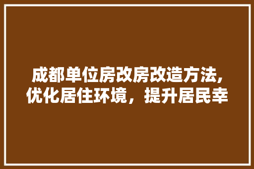 成都单位房改房改造方法,优化居住环境，提升居民幸福感