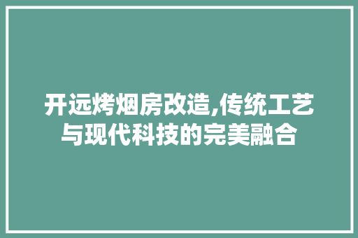 开远烤烟房改造,传统工艺与现代科技的完美融合