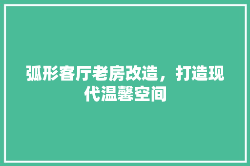 弧形客厅老房改造,打造现代温馨空间 庭院装修 弧形客厅老房改造,打造现代温馨空间 庭院装修