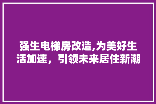强生电梯房改造,为美好生活加速，引领未来居住新潮流
