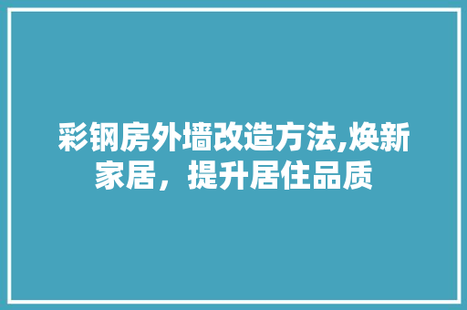 彩钢房外墙改造方法,焕新家居，提升居住品质 装修攻略