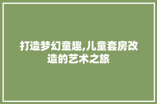 打造梦幻童趣,儿童套房改造的艺术之旅