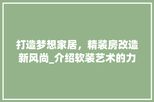 打造梦想家居，精装房改造新风尚_介绍软装艺术的力量