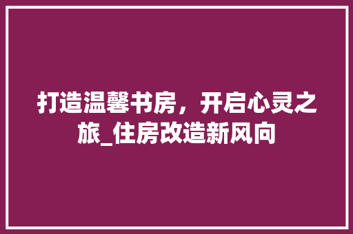 打造温馨书房，开启心灵之旅_住房改造新风向