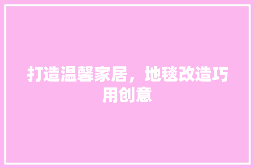 打造温馨家居，地毯改造巧用创意 装修攻略