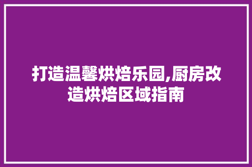打造温馨烘焙乐园,厨房改造烘焙区域指南