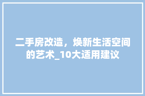 二手房改造，焕新生活空间的艺术_10大适用建议