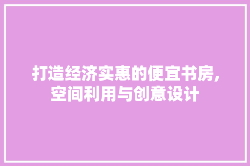 打造经济实惠的便宜书房,空间利用与创意设计