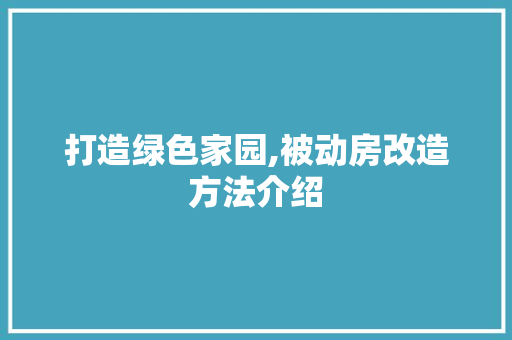 打造绿色家园,被动房改造方法介绍