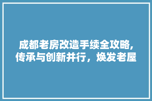 成都老房改造手续全攻略,传承与创新并行，焕发老屋新活力
