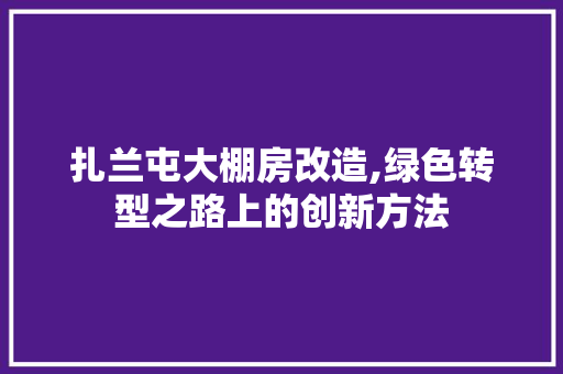 扎兰屯大棚房改造,绿色转型之路上的创新方法