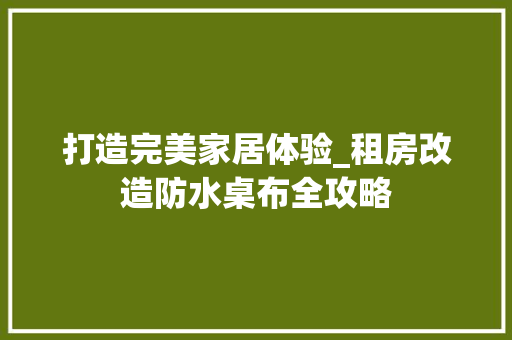 打造完美家居体验_租房改造防水桌布全攻略