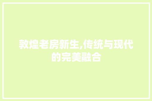 敦煌老房新生,传统与现代的完美融合