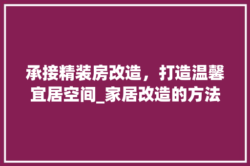 承接精装房改造，打造温馨宜居空间_家居改造的方法与方法