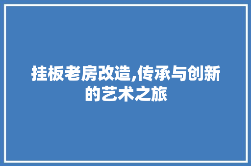 挂板老房改造,传承与创新的艺术之旅