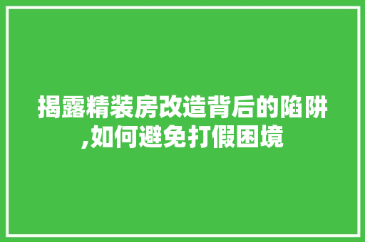 揭露精装房改造背后的陷阱,如何避免打假困境 隔断设计
