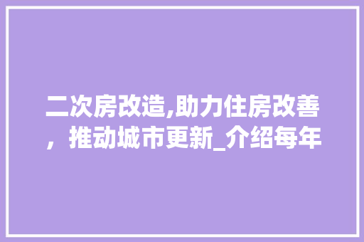 二次房改造,助力住房改善，推动城市更新_介绍每年改造套数背后的故事