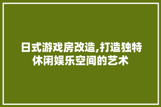 日式游戏房改造,打造独特休闲娱乐空间的艺术
