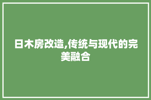 日木房改造,传统与现代的完美融合