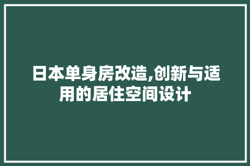 日本单身房改造,创新与适用的居住空间设计