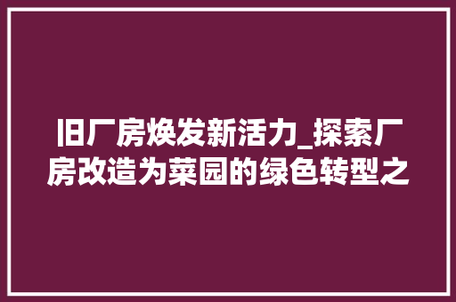 旧厂房焕发新活力_探索厂房改造为菜园的绿色转型之路