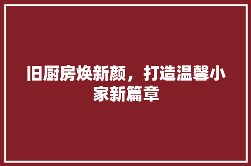 旧厨房焕新颜，打造温馨小家新篇章 门窗装修