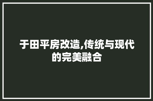 于田平房改造,传统与现代的完美融合