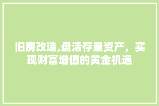 旧房改造,盘活存量资产，实现财富增值的黄金机遇