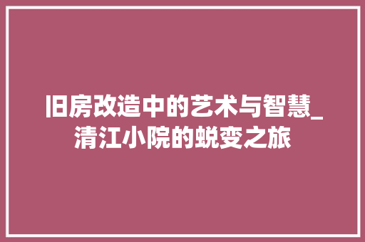 旧房改造中的艺术与智慧_清江小院的蜕变之旅 装修攻略
