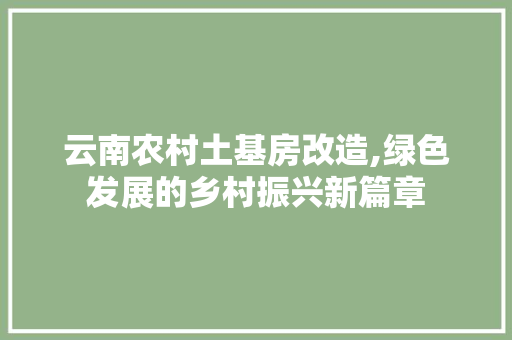 云南农村土基房改造,绿色发展的乡村振兴新篇章 景观设计