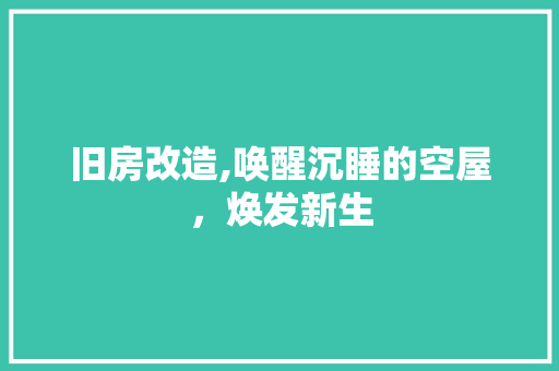 旧房改造,唤醒沉睡的空屋，焕发新生