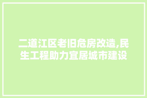 二道江区老旧危房改造,民生工程助力宜居城市建设