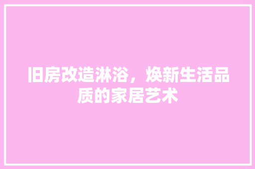 旧房改造淋浴，焕新生活品质的家居艺术