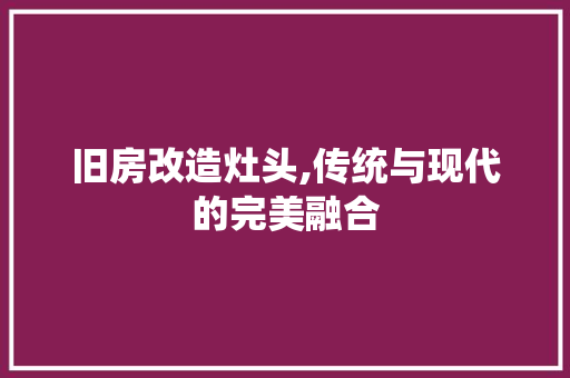 旧房改造灶头,传统与现代的完美融合 装修材料