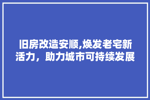 旧房改造安顺,焕发老宅新活力，助力城市可持续发展