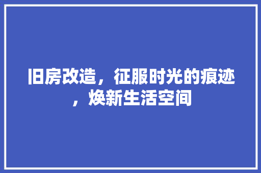 旧房改造，征服时光的痕迹，焕新生活空间