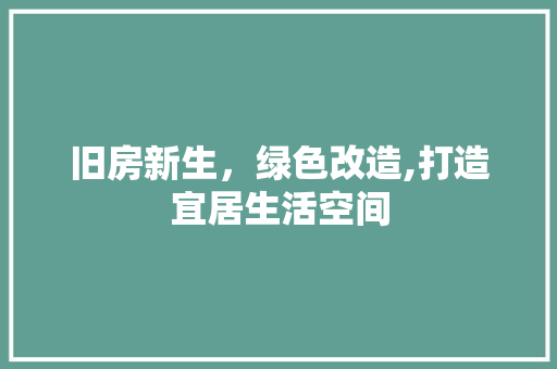 旧房新生，绿色改造,打造宜居生活空间