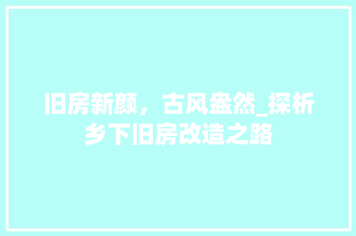 旧房新颜，古风盎然_探析乡下旧房改造之路 地面装修