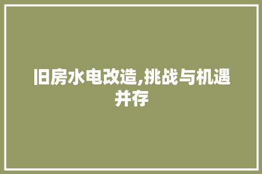 旧房水电改造,挑战与机遇并存