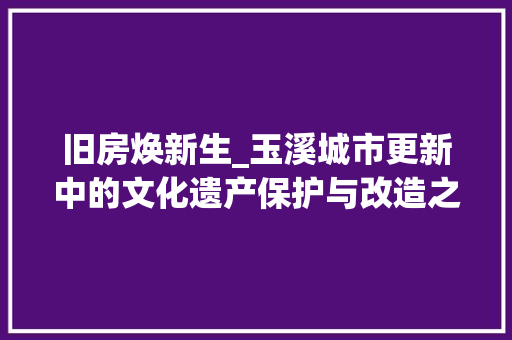 旧房焕新生_玉溪城市更新中的文化遗产保护与改造之路