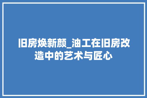旧房焕新颜_油工在旧房改造中的艺术与匠心