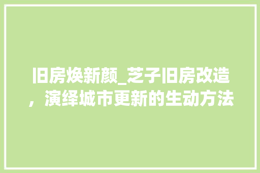 旧房焕新颜_芝子旧房改造，演绎城市更新的生动方法