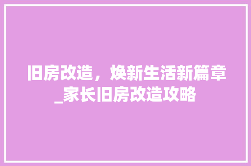 旧房改造，焕新生活新篇章_家长旧房改造攻略 装修攻略