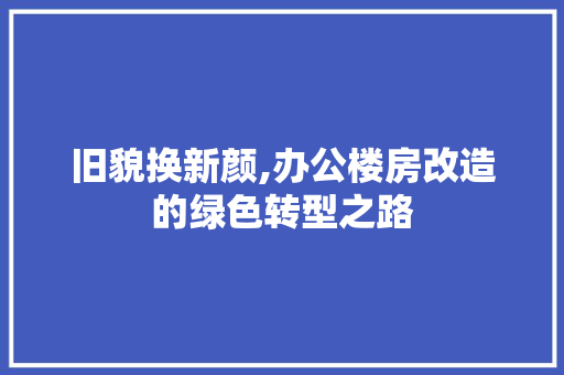 旧貌换新颜,办公楼房改造的绿色转型之路