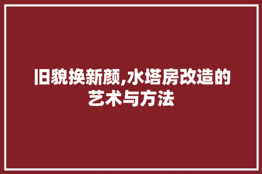 旧貌换新颜,水塔房改造的艺术与方法